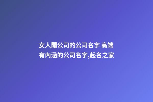 女人開公司的公司名字 高端有內涵的公司名字,起名之家
